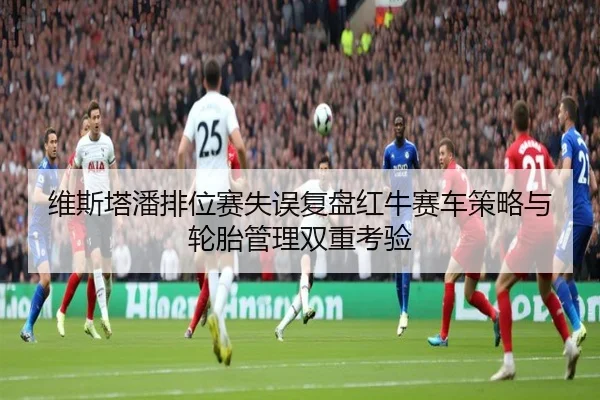 维斯塔潘排位赛失误复盘红牛赛车策略与轮胎管理双重考验